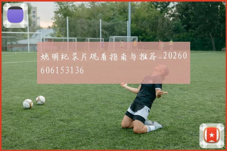 姚明纪录片观看指南与推荐_20260606153136