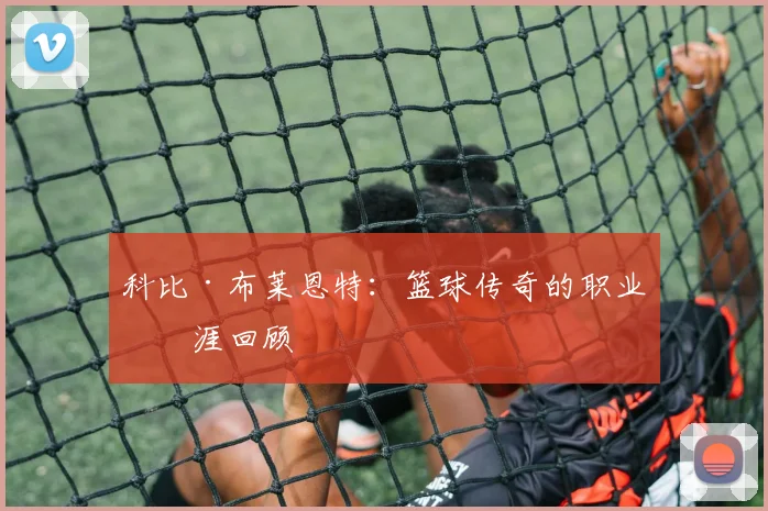 科比·布莱恩特：篮球传奇的职业生涯回顾