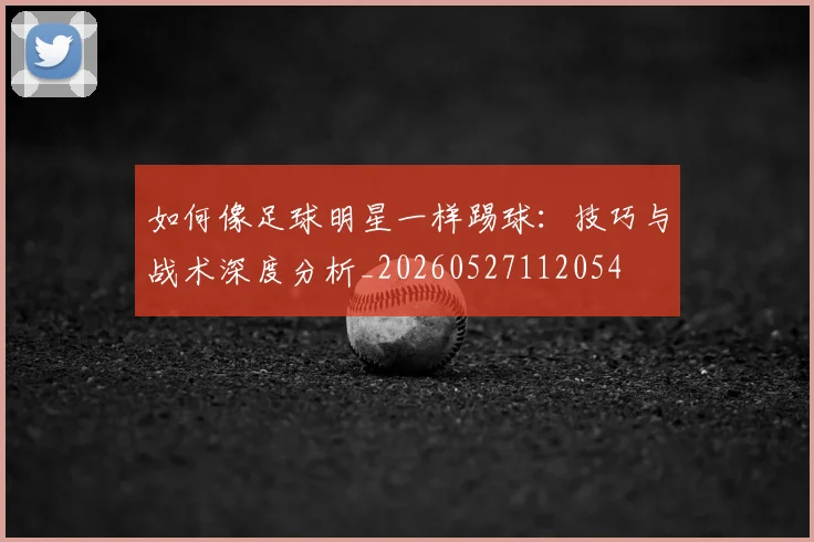 如何像足球明星一样踢球：技巧与战术深度分析_20260527112054
