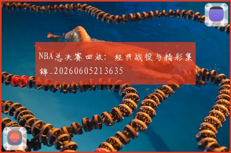 NBA总决赛回放：经典战役与精彩集锦_20260605213635
