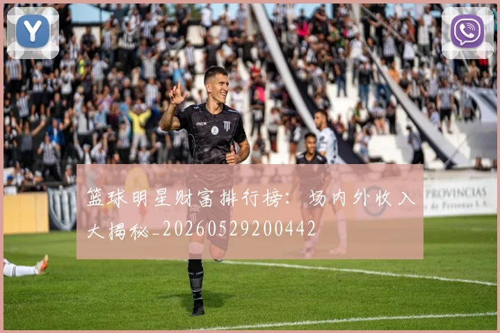 篮球明星财富排行榜:场内外收入大揭秘_20260529200442
