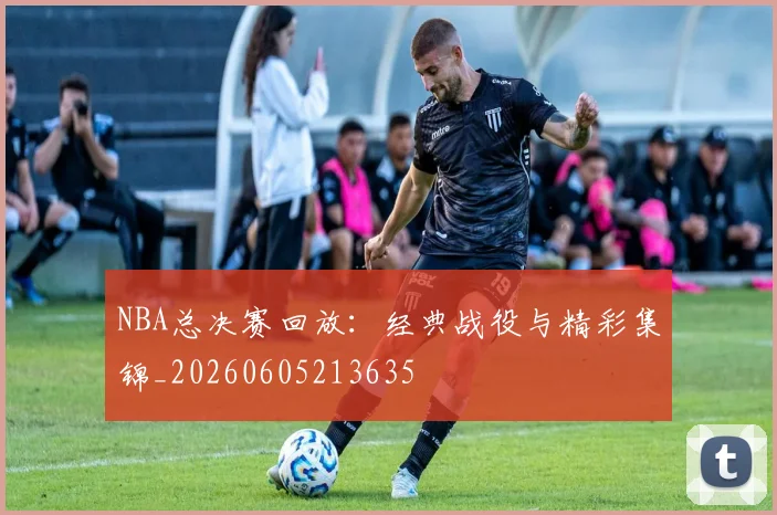 NBA总决赛回放：经典战役与精彩集锦_20260605213635
