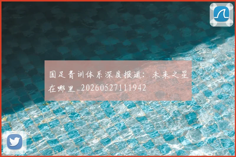 国足青训体系深度报道：未来之星在哪里_20260527111942