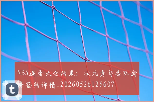 NBA选秀大会结果：状元秀与各队新秀签约详情_20260526125607