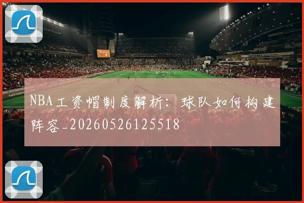 NBA工资帽制度解析：球队如何构建阵容_20260526125518