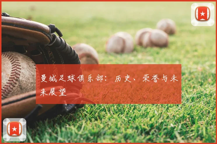 曼城足球俱乐部:历史、荣誉与未来展望
