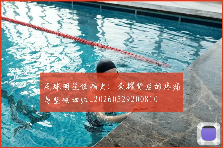 足球明星伤病史:荣耀背后的疼痛与坚韧回归_20260529200810