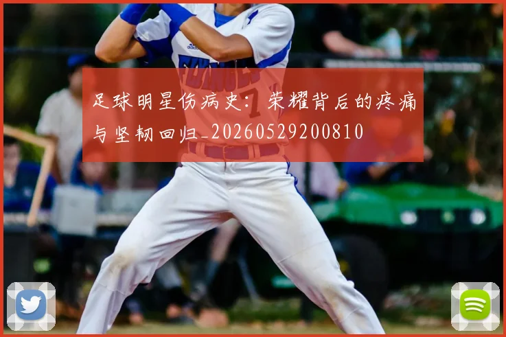 足球明星伤病史:荣耀背后的疼痛与坚韧回归_20260529200810