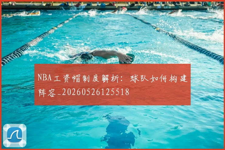 NBA工资帽制度解析:球队如何构建阵容_20260526125518