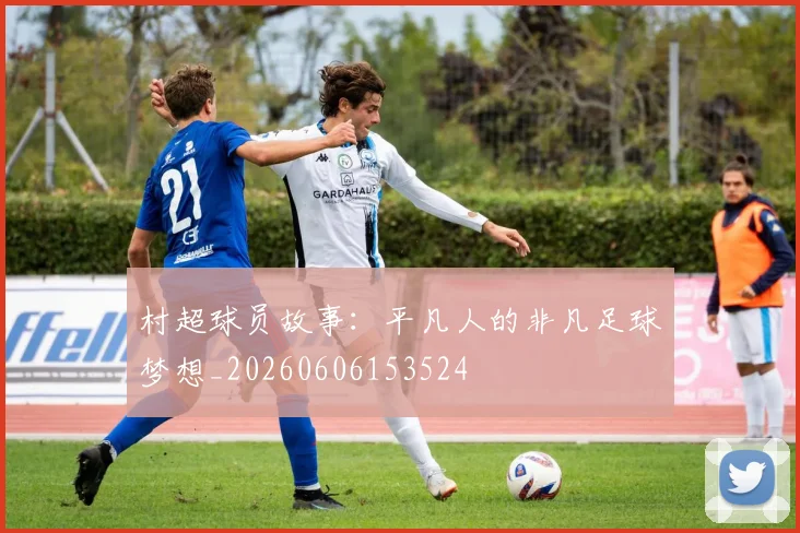 村超球员故事:平凡人的非凡足球梦想_20260606153524