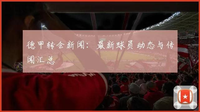 德甲转会新闻:最新球员动态与传闻汇总