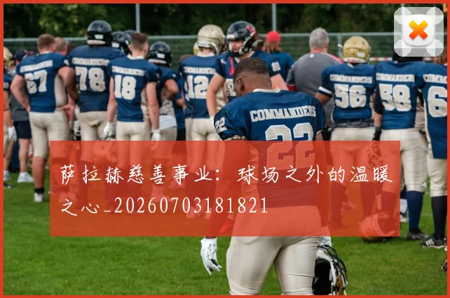 萨拉赫慈善事业:球场之外的温暖之心_20260703181821