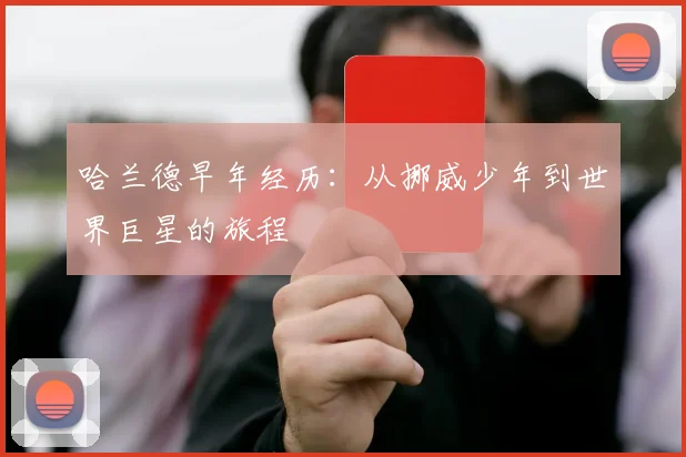哈兰德早年经历:从挪威少年到世界巨星的旅程