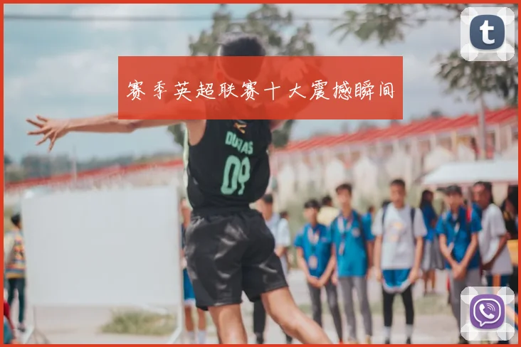 赛季英超联赛十大震撼瞬间