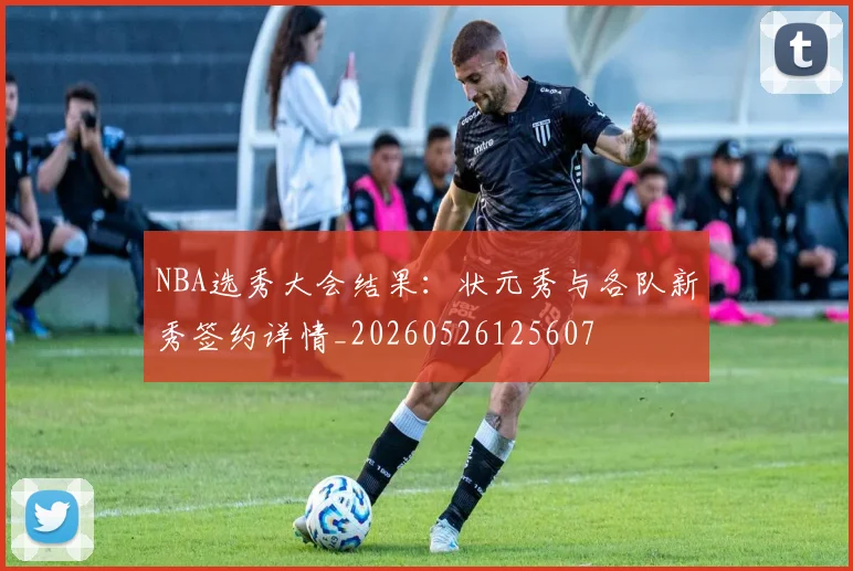 NBA选秀大会结果:状元秀与各队新秀签约详情_20260526125607