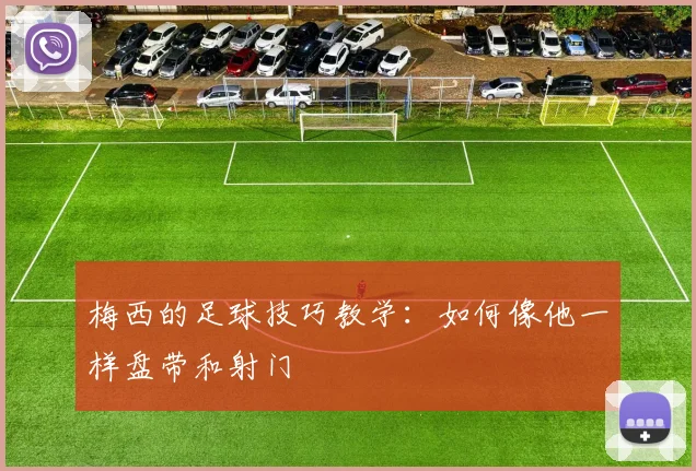 梅西的足球技巧教学：如何像他一样盘带和射门