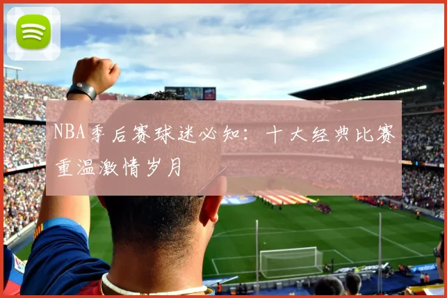 NBA季后赛球迷必知:十大经典比赛重温激情岁月