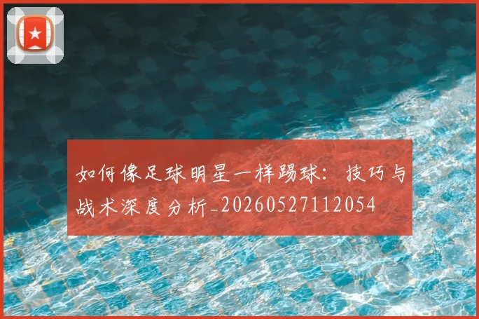 如何像足球明星一样踢球：技巧与战术深度分析_20260527112054