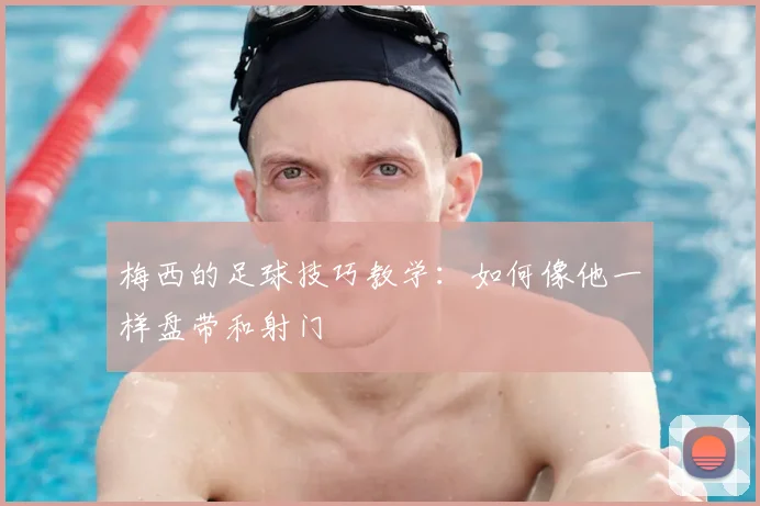 梅西的足球技巧教学:如何像他一样盘带和射门