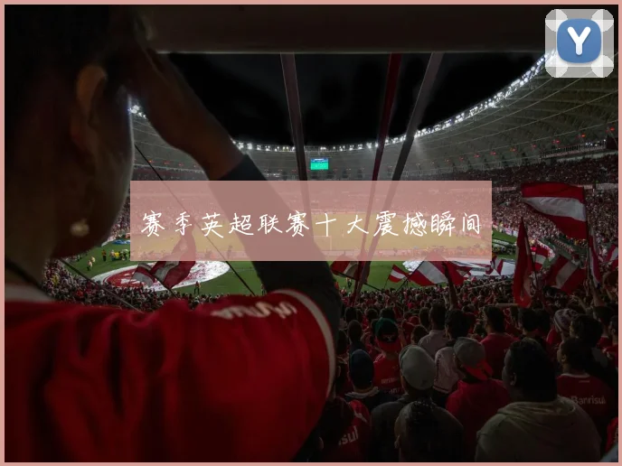 赛季英超联赛十大震撼瞬间