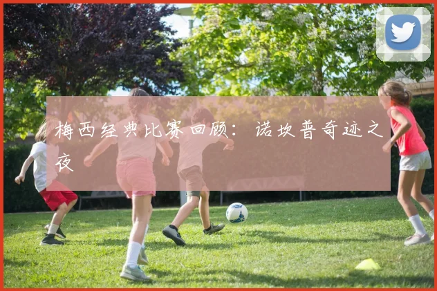 梅西经典比赛回顾：诺坎普奇迹之夜