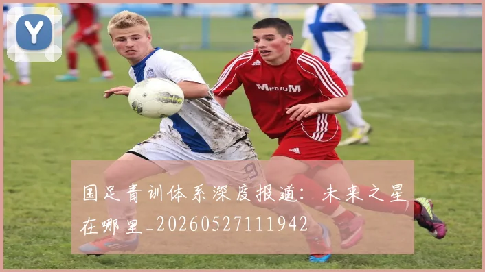 国足青训体系深度报道：未来之星在哪里_20260527111942