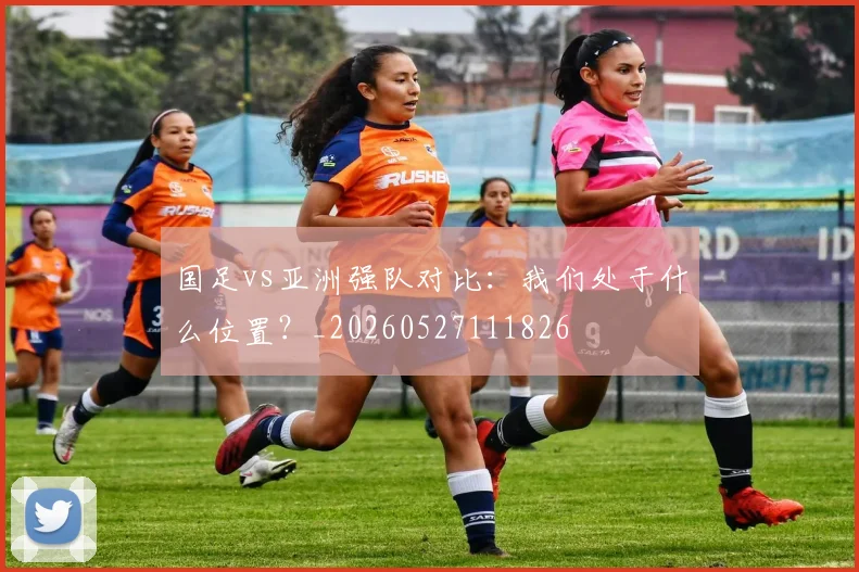 国足vs亚洲强队对比:我们处于什么位置?_20260527111826