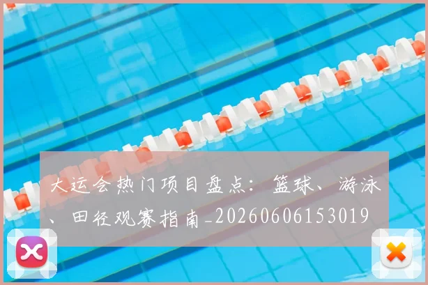 大运会热门项目盘点：篮球、游泳、田径观赛指南_20260606153019