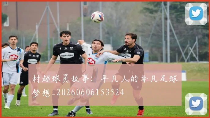 村超球员故事：平凡人的非凡足球梦想_20260606153524