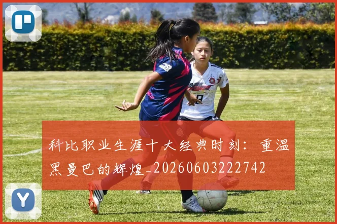 科比职业生涯十大经典时刻:重温黑曼巴的辉煌_20260603222742