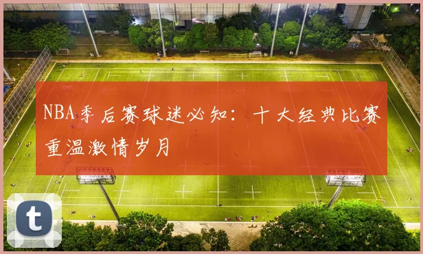 NBA季后赛球迷必知:十大经典比赛重温激情岁月