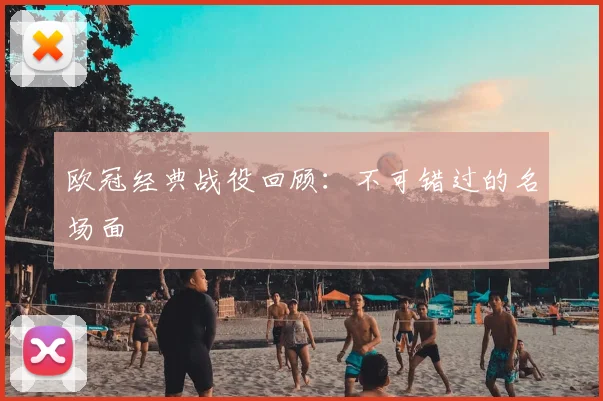 欧冠经典战役回顾:不可错过的名场面